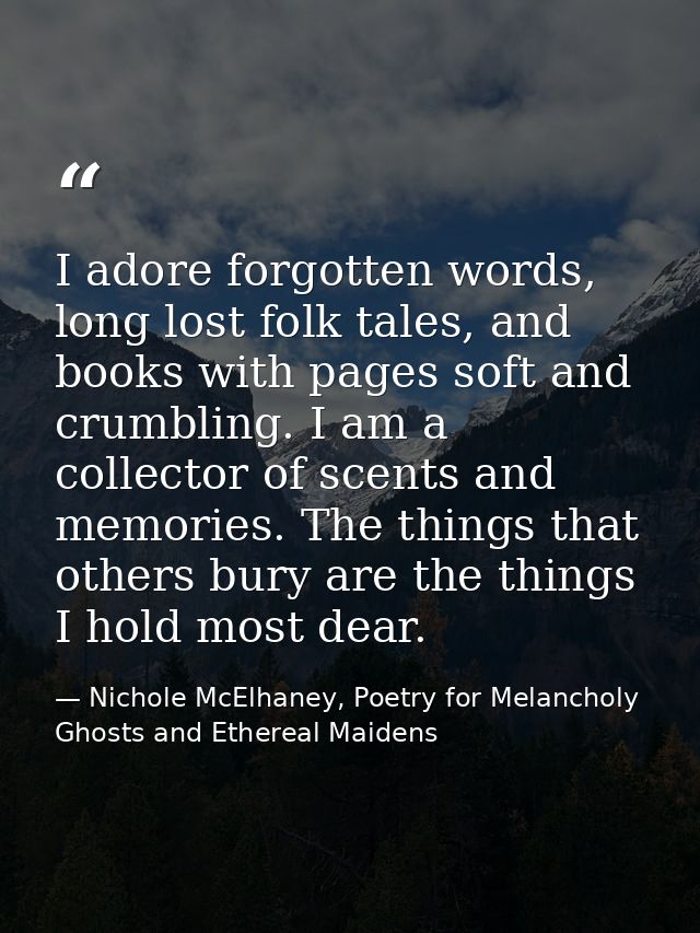 I adore forgotten words, long lost folk tales, and books with pages soft and crumbling. I am a collector of scents and m — Nichole McElhaney, Poetry for Melancholy Ghosts and Ethereal Maidens