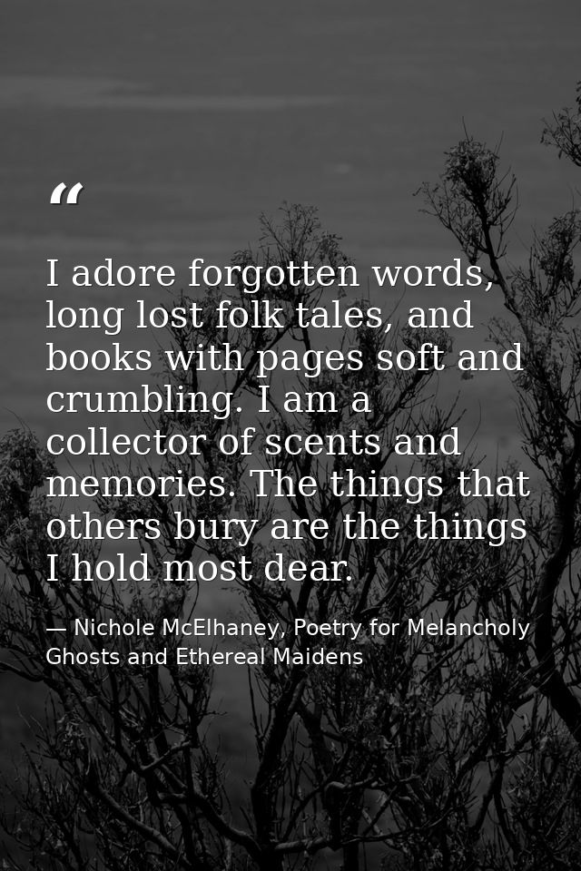 I adore forgotten words, long lost folk tales, and books with pages soft and crumbling. I am a collector of scents and m — Nichole McElhaney, Poetry for Melancholy Ghosts and Ethereal Maidens