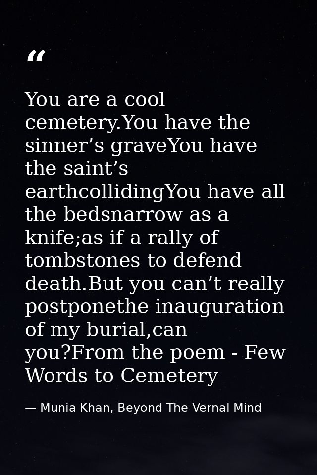 You are a cool cemetery.You have the sinner’s graveYou have the saint’s earthcollidingYou have all the bedsnarrow as a k — Munia Khan, Beyond The Vernal Mind