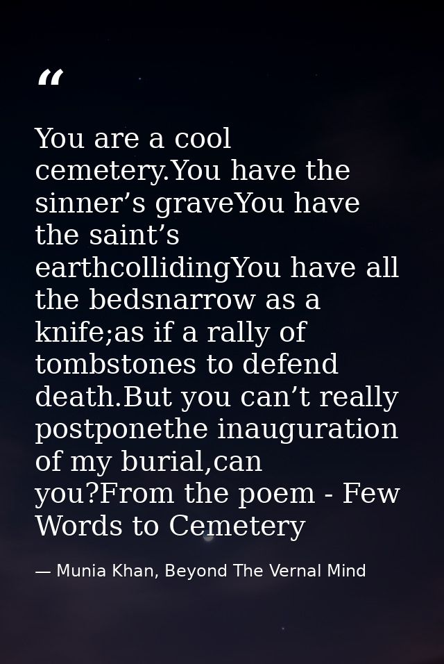 You are a cool cemetery.You have the sinner’s graveYou have the saint’s earthcollidingYou have all the bedsnarrow as a k — Munia Khan, Beyond The Vernal Mind