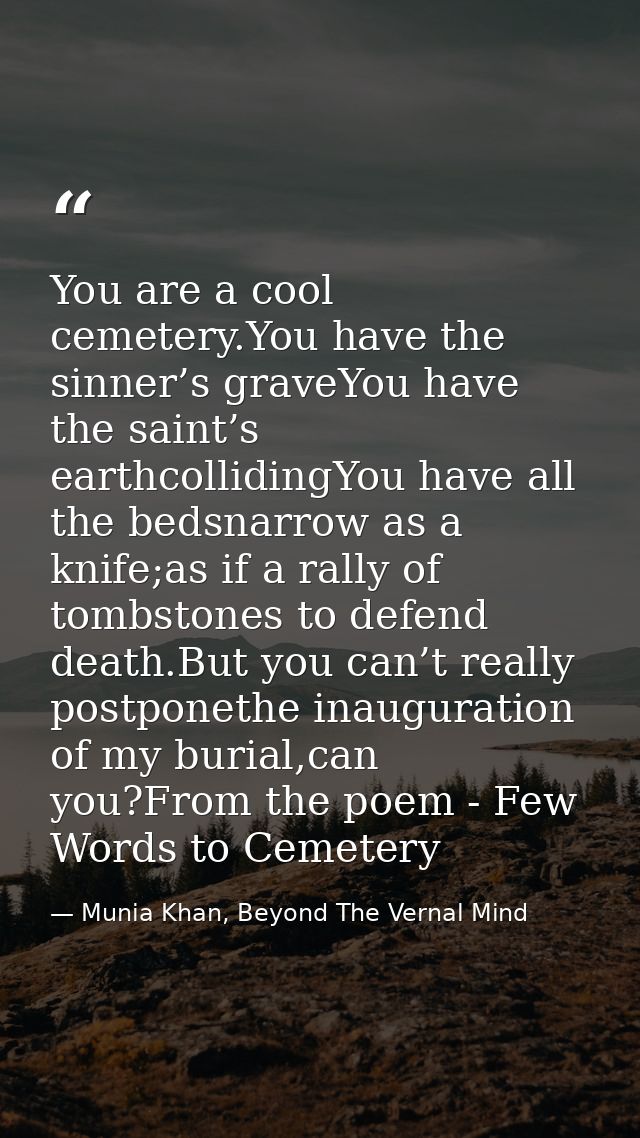 You are a cool cemetery.You have the sinner’s graveYou have the saint’s earthcollidingYou have all the bedsnarrow as a k — Munia Khan, Beyond The Vernal Mind