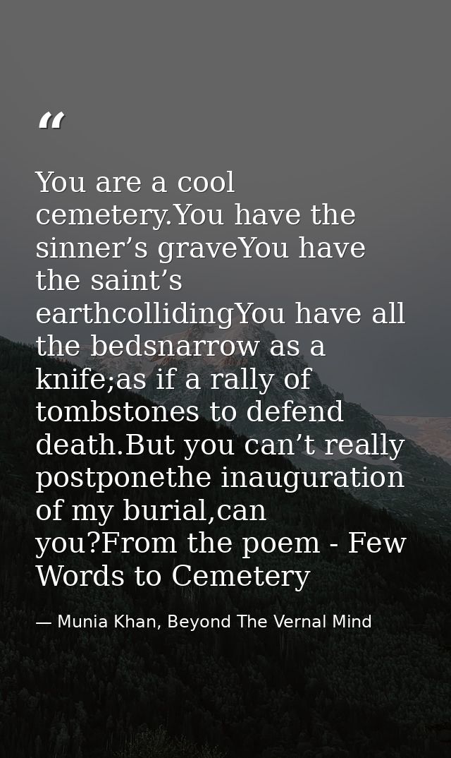 You are a cool cemetery.You have the sinner’s graveYou have the saint’s earthcollidingYou have all the bedsnarrow as a k — Munia Khan, Beyond The Vernal Mind