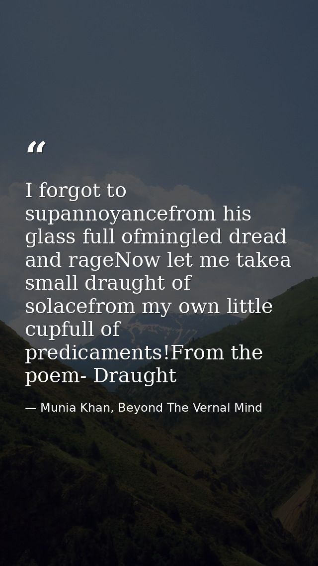 I forgot to supannoyancefrom his glass full ofmingled dread and rageNow let me takea small draught of solacefrom my own  — Munia Khan, Beyond The Vernal Mind