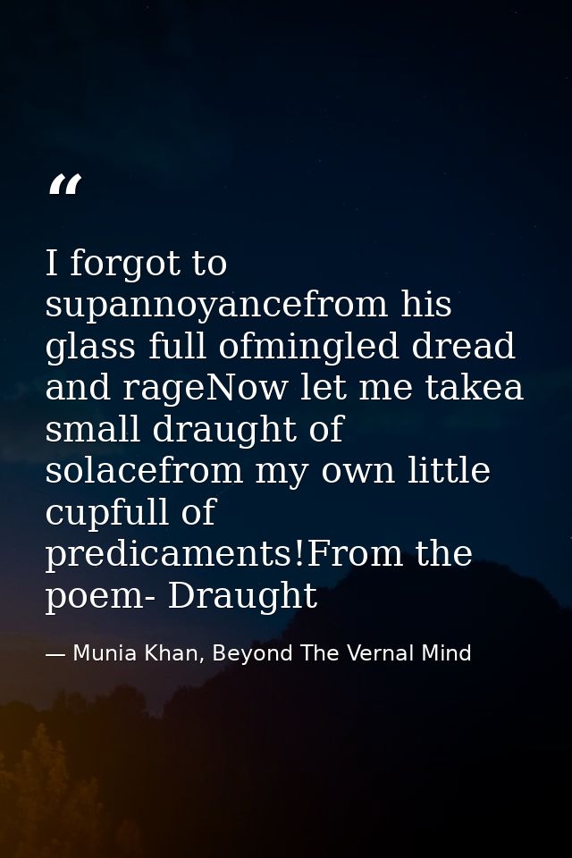 I forgot to supannoyancefrom his glass full ofmingled dread and rageNow let me takea small draught of solacefrom my own  — Munia Khan, Beyond The Vernal Mind