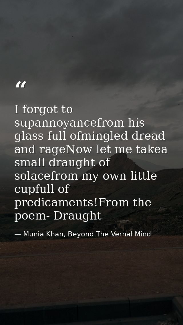 I forgot to supannoyancefrom his glass full ofmingled dread and rageNow let me takea small draught of solacefrom my own  — Munia Khan, Beyond The Vernal Mind