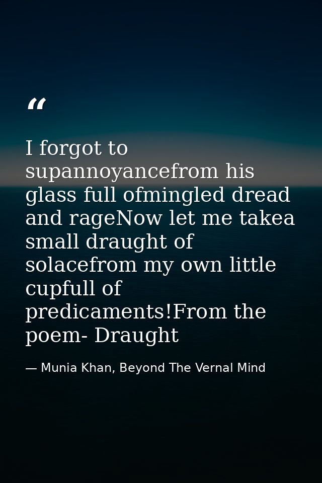 I forgot to supannoyancefrom his glass full ofmingled dread and rageNow let me takea small draught of solacefrom my own  — Munia Khan, Beyond The Vernal Mind