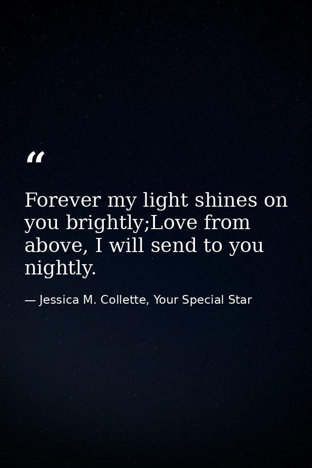Forever my light shines on you brightly;Love from above, I will send to you nightly. — Jessica M. Collette, Your Special Star