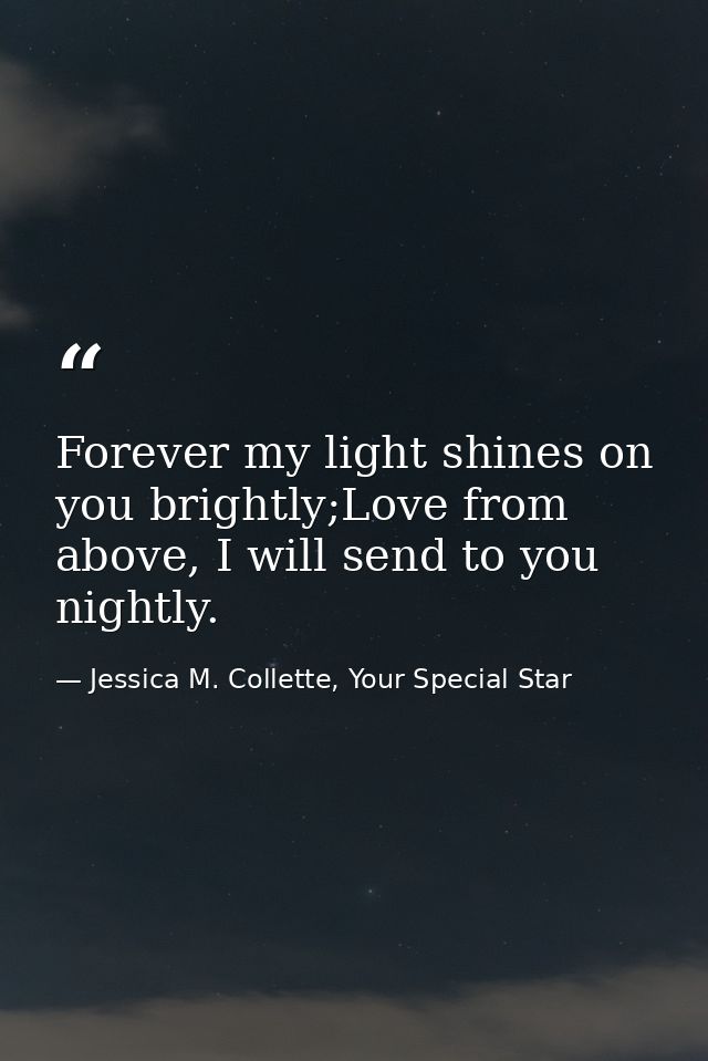 Forever my light shines on you brightly;Love from above, I will send to you nightly. — Jessica M. Collette, Your Special Star