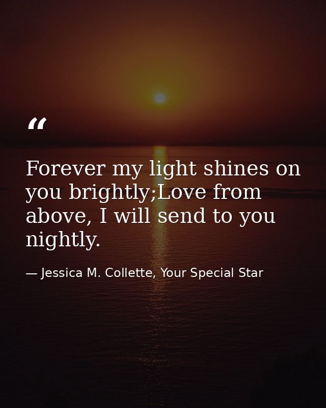 Forever my light shines on you brightly;Love from above, I will send to you nightly. — Jessica M. Collette, Your Special Star