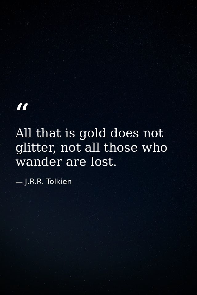 All that is gold does not glitter, not all those who wander are lost. — J.R.R. Tolkien