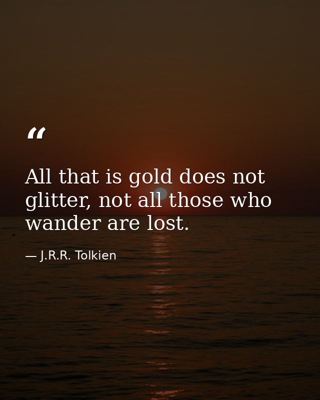 All that is gold does not glitter, not all those who wander are lost. — J.R.R. Tolkien