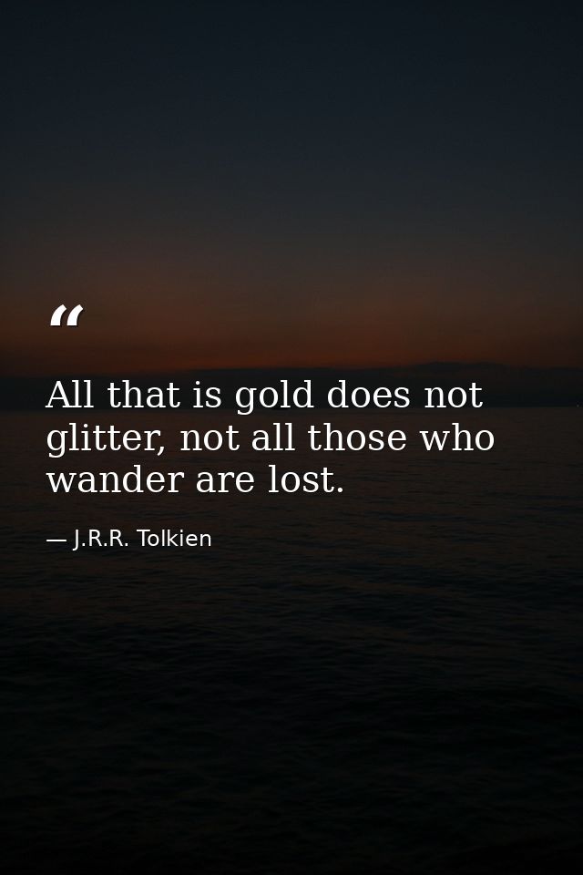 All that is gold does not glitter, not all those who wander are lost. — J.R.R. Tolkien
