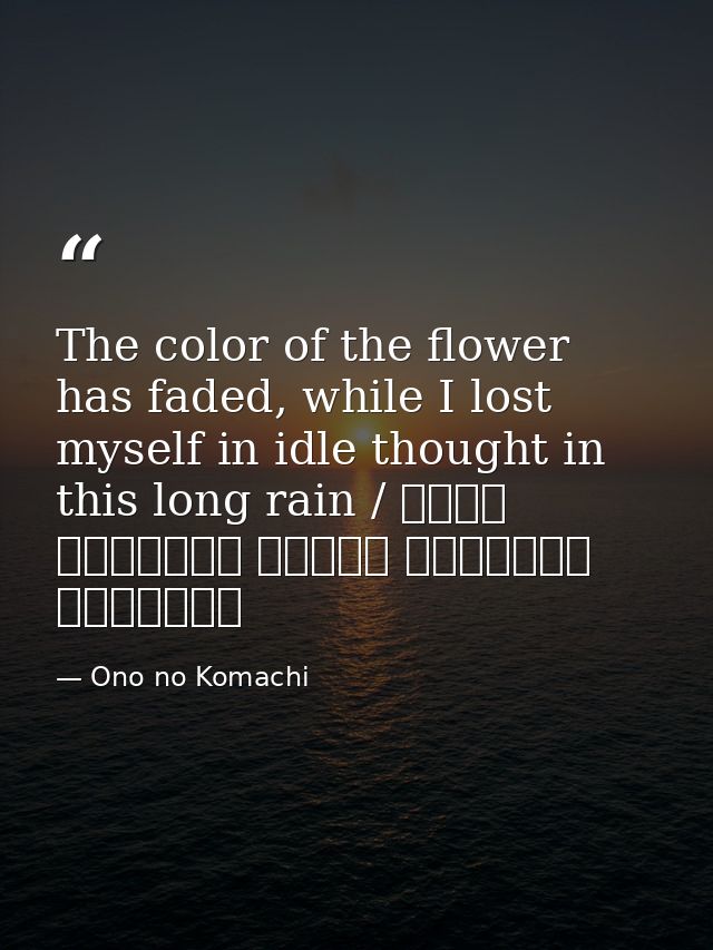 The color of the flower has faded, while I lost myself in idle thought in this long rain / 花の色は うつりにけりな いたづらに わが身世にふる なが — Ono no Komachi