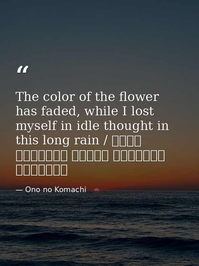 The color of the flower has faded, while I lost myself in idle thought in this long rain / 花の色は うつりにけりな いたづらに わが身世にふる なが — Ono no Komachi