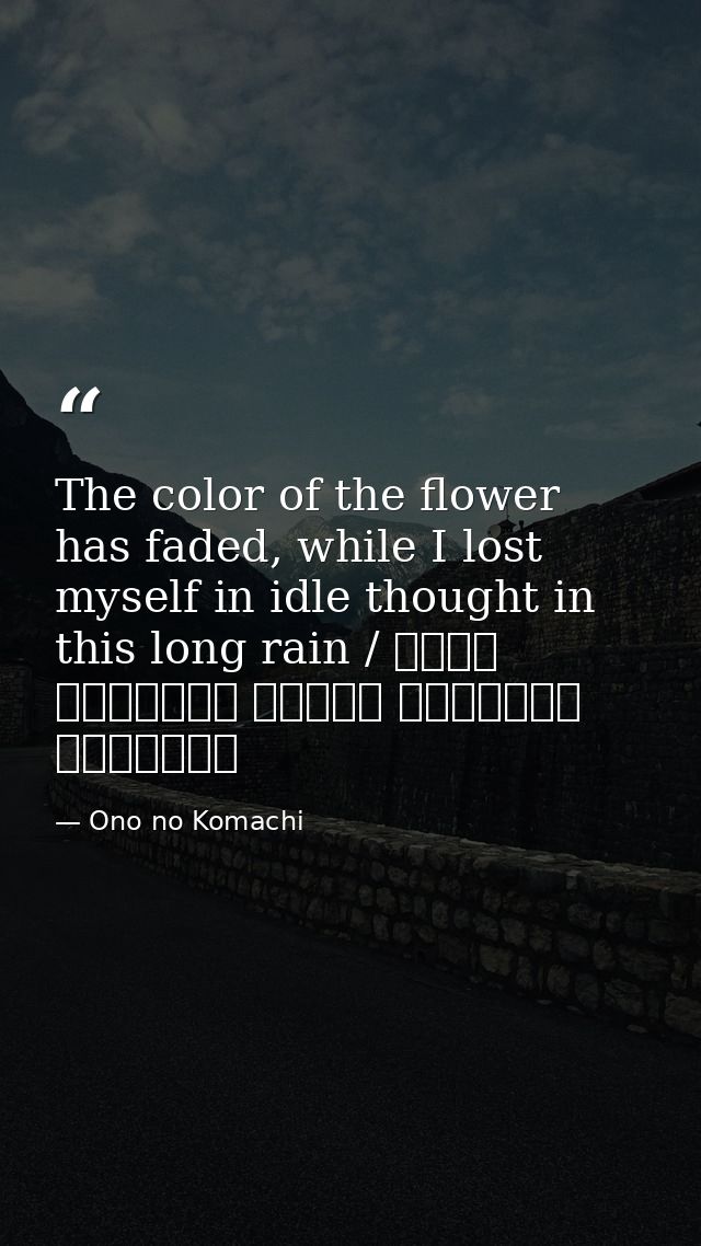 The color of the flower has faded, while I lost myself in idle thought in this long rain / 花の色は うつりにけりな いたづらに わが身世にふる なが — Ono no Komachi