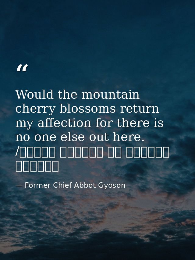 Would the mountain cherry blossoms return my affection for there is no one else out here. /もろともに あはれと思へ 山桜 花よりほかに 知る人もなし — Former Chief Abbot Gyoson