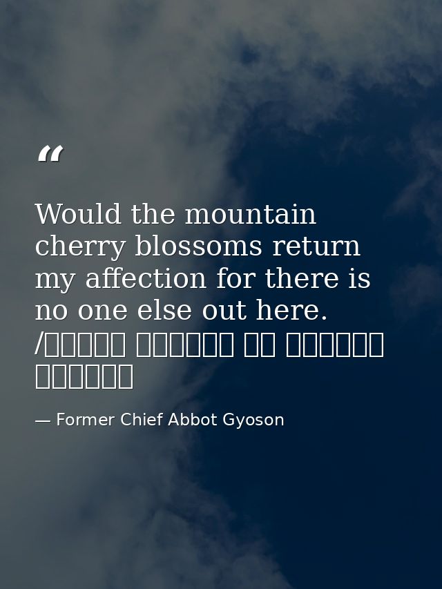 Would the mountain cherry blossoms return my affection for there is no one else out here. /もろともに あはれと思へ 山桜 花よりほかに 知る人もなし — Former Chief Abbot Gyoson