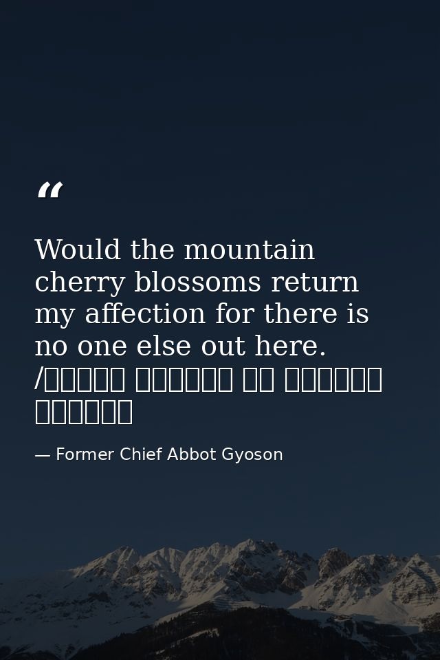 Would the mountain cherry blossoms return my affection for there is no one else out here. /もろともに あはれと思へ 山桜 花よりほかに 知る人もなし — Former Chief Abbot Gyoson
