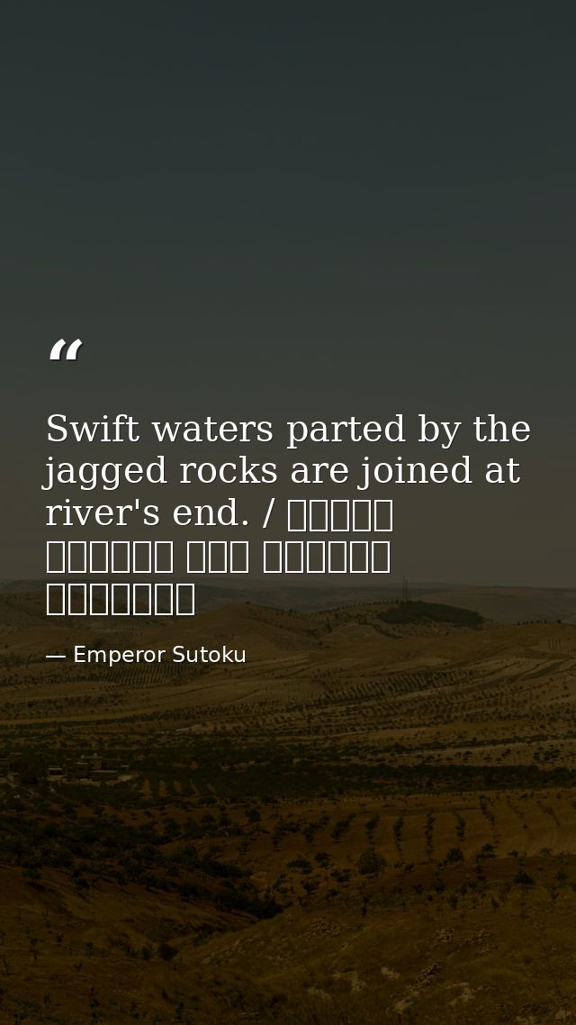Swift waters parted by the jagged rocks are joined at river's end. / 瀬をはやみ 岩にせかるる 滝川の われても末に あはむとぞ思ふ — Emperor Sutoku