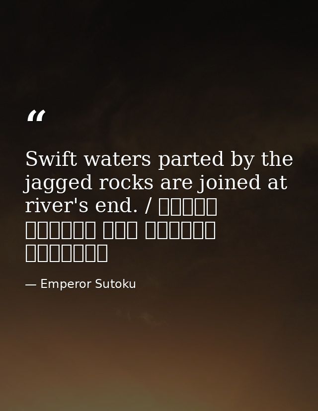 Swift waters parted by the jagged rocks are joined at river's end. / 瀬をはやみ 岩にせかるる 滝川の われても末に あはむとぞ思ふ — Emperor Sutoku