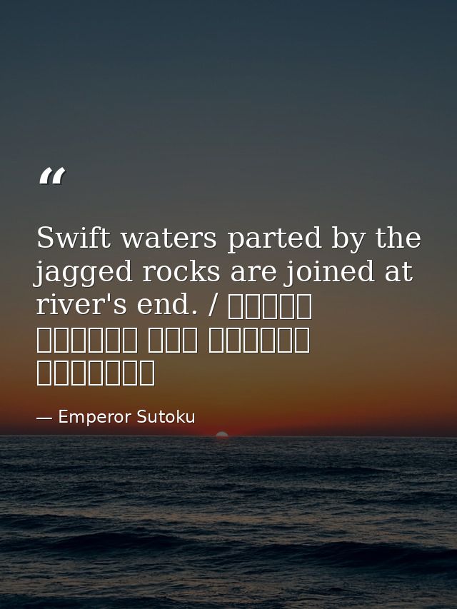 Swift waters parted by the jagged rocks are joined at river's end. / 瀬をはやみ 岩にせかるる 滝川の われても末に あはむとぞ思ふ — Emperor Sutoku