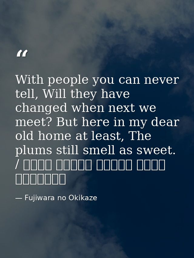 With people you can never tell, Will they have changed when next we meet? But here in my dear old home at least, The plu — Fujiwara no Okikaze