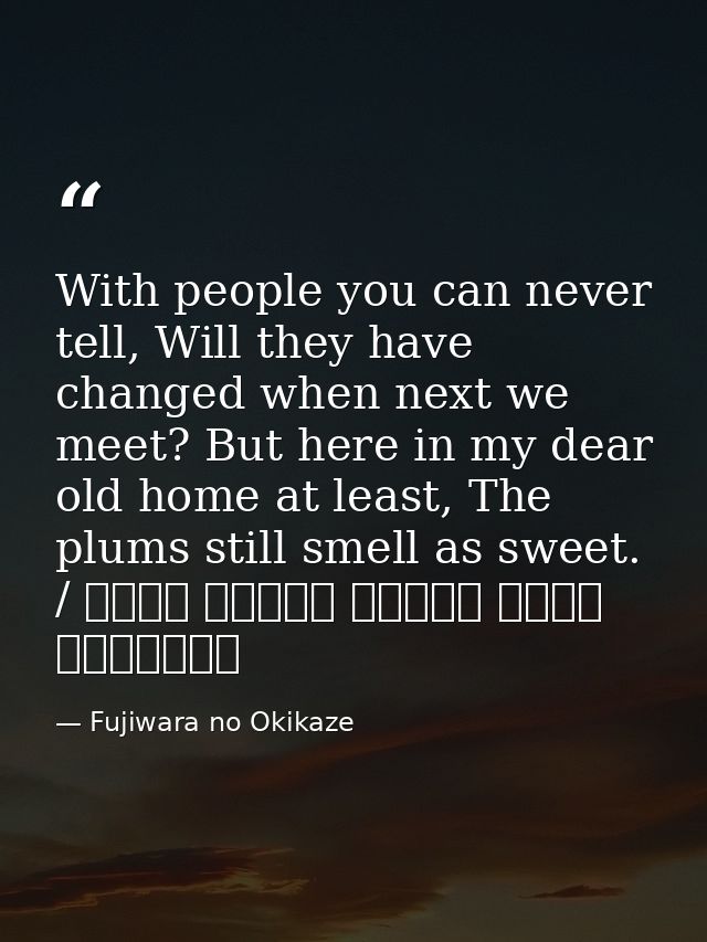 With people you can never tell, Will they have changed when next we meet? But here in my dear old home at least, The plu — Fujiwara no Okikaze