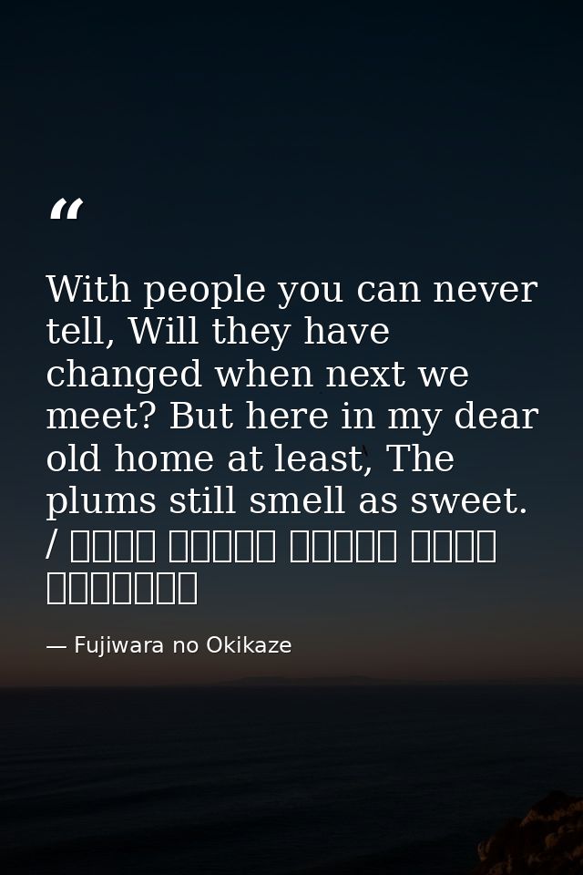 With people you can never tell, Will they have changed when next we meet? But here in my dear old home at least, The plu — Fujiwara no Okikaze