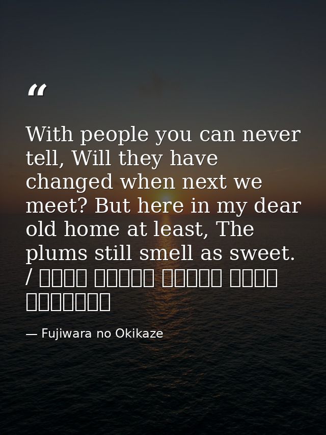 With people you can never tell, Will they have changed when next we meet? But here in my dear old home at least, The plu — Fujiwara no Okikaze