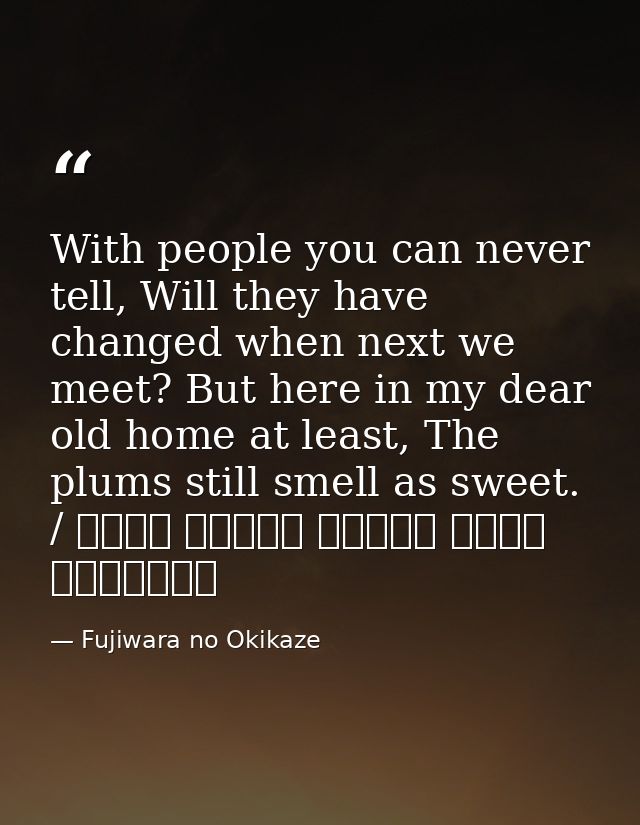 With people you can never tell, Will they have changed when next we meet? But here in my dear old home at least, The plu — Fujiwara no Okikaze