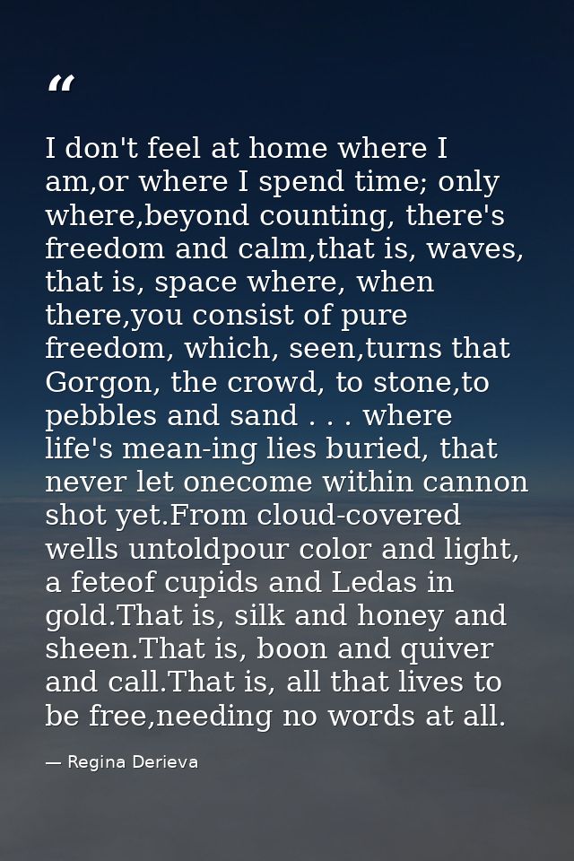 I don't feel at home where I am,or where I spend time; only where,beyond counting, there's freedom and calm,that is, wav — Regina Derieva