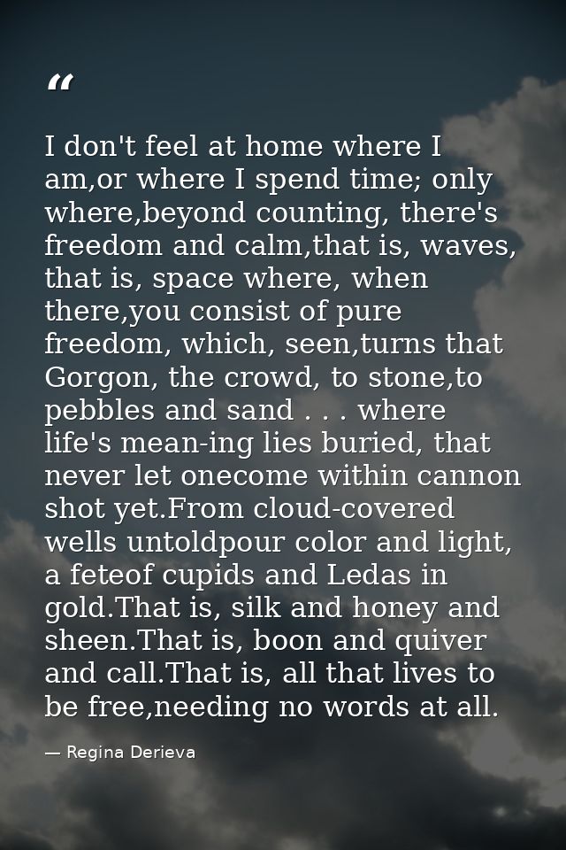 I don't feel at home where I am,or where I spend time; only where,beyond counting, there's freedom and calm,that is, wav — Regina Derieva