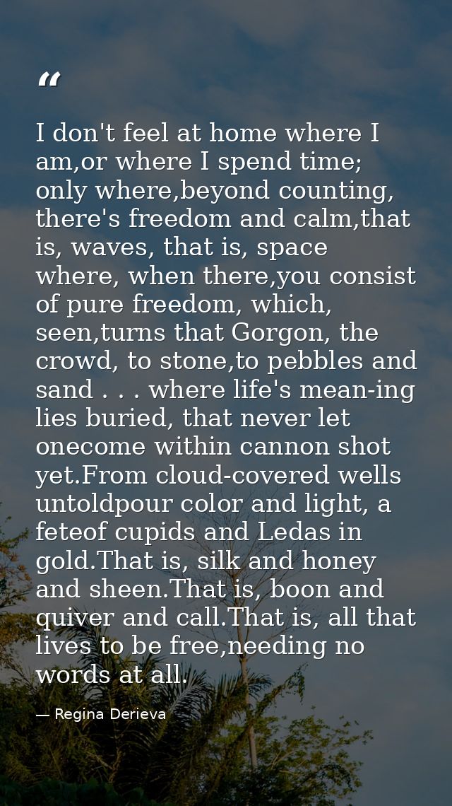 I don't feel at home where I am,or where I spend time; only where,beyond counting, there's freedom and calm,that is, wav — Regina Derieva
