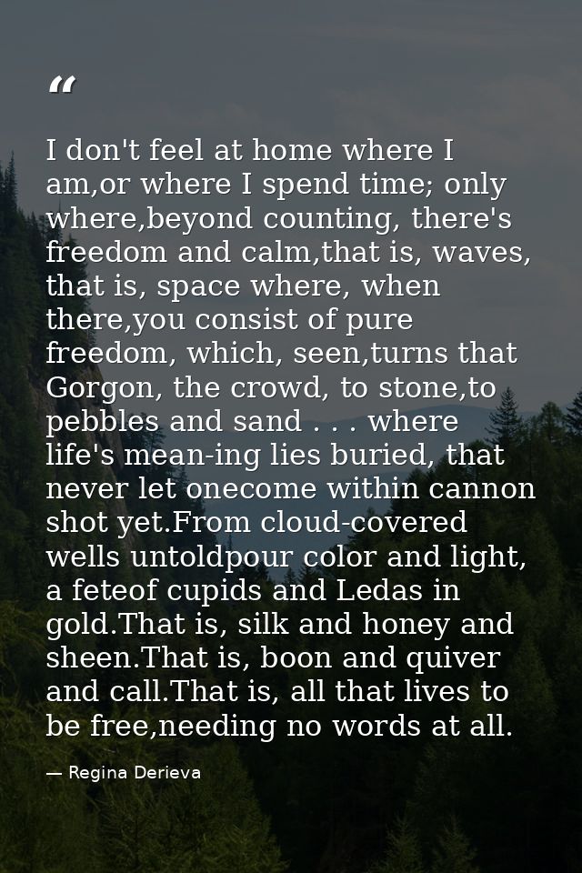 I don't feel at home where I am,or where I spend time; only where,beyond counting, there's freedom and calm,that is, wav — Regina Derieva