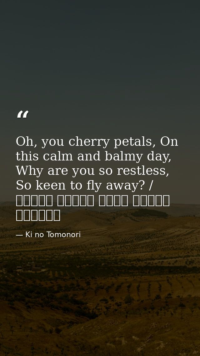 Oh, you cherry petals, On this calm and balmy day, Why are you so restless, So keen to fly away? / ひさかたの 光のどけき 春の日に しづ心な — Ki no Tomonori