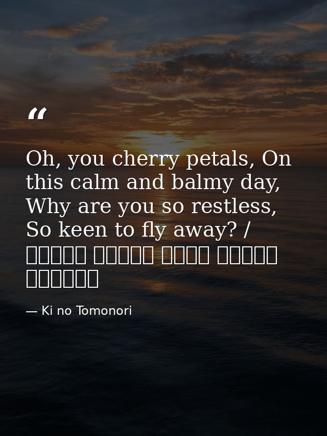 Oh, you cherry petals, On this calm and balmy day, Why are you so restless, So keen to fly away? / ひさかたの 光のどけき 春の日に しづ心な — Ki no Tomonori