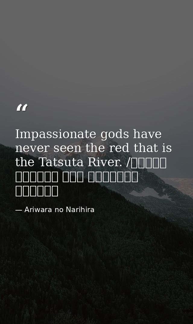 Impassionate gods have never seen the red that is the Tatsuta River. /ちはやぶる 神代も聞かず 竜田川 からくれなゐに 水くくるとは — Ariwara no Narihira