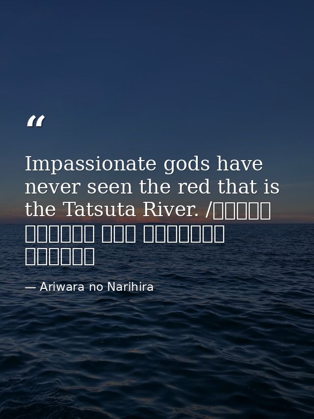 Impassionate gods have never seen the red that is the Tatsuta River. /ちはやぶる 神代も聞かず 竜田川 からくれなゐに 水くくるとは — Ariwara no Narihira