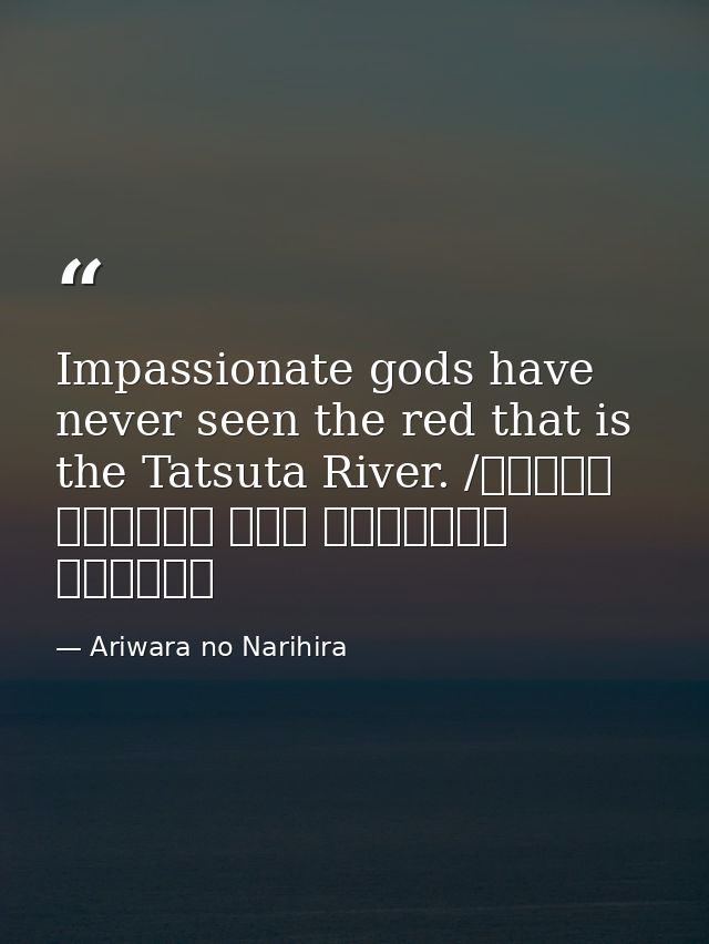 Impassionate gods have never seen the red that is the Tatsuta River. /ちはやぶる 神代も聞かず 竜田川 からくれなゐに 水くくるとは — Ariwara no Narihira