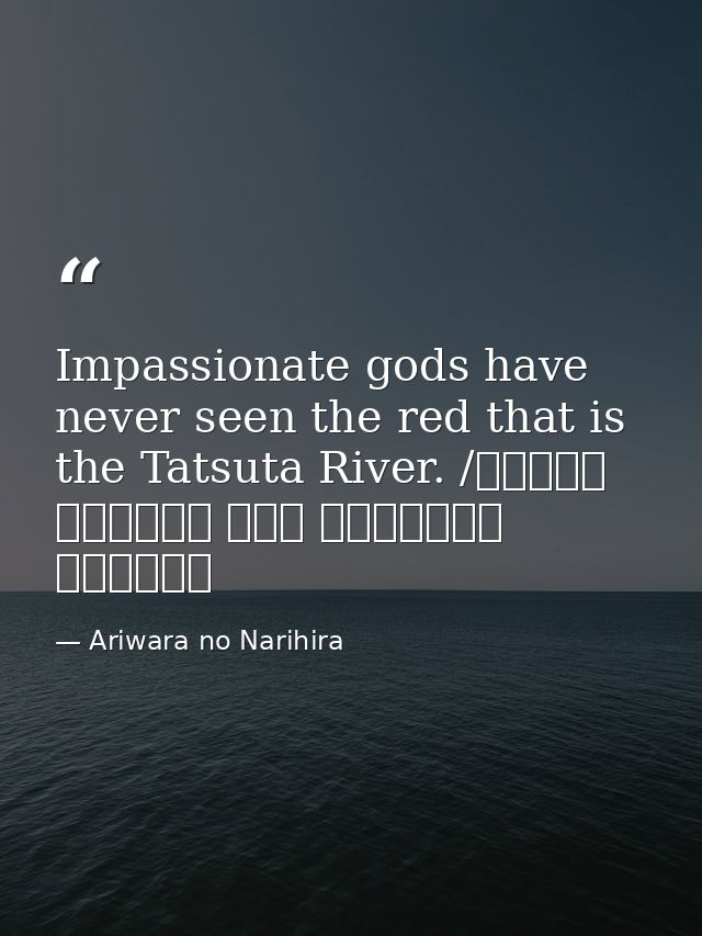 Impassionate gods have never seen the red that is the Tatsuta River. /ちはやぶる 神代も聞かず 竜田川 からくれなゐに 水くくるとは — Ariwara no Narihira