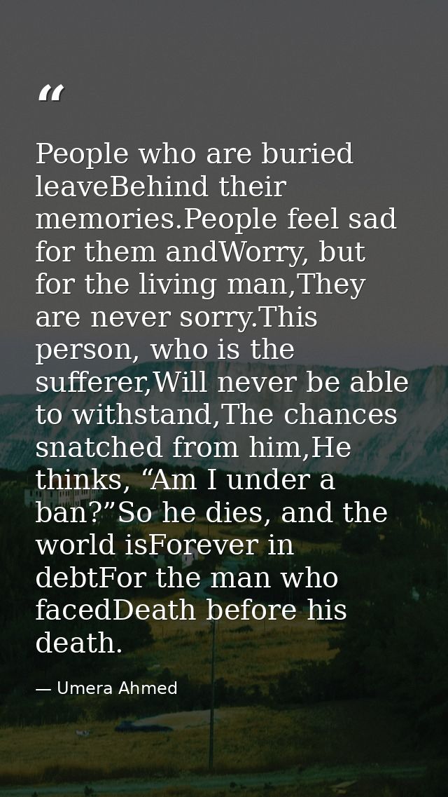 People who are buried leaveBehind their memories.People feel sad for them andWorry, but for the living man,They are neve — Umera Ahmed