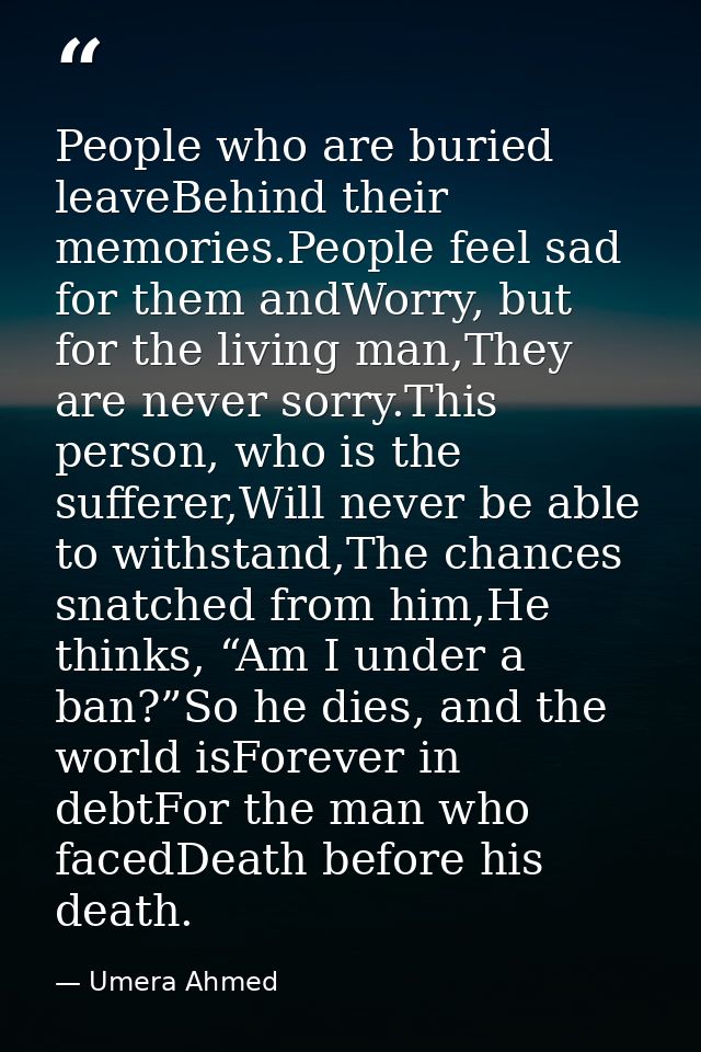 People who are buried leaveBehind their memories.People feel sad for them andWorry, but for the living man,They are neve — Umera Ahmed