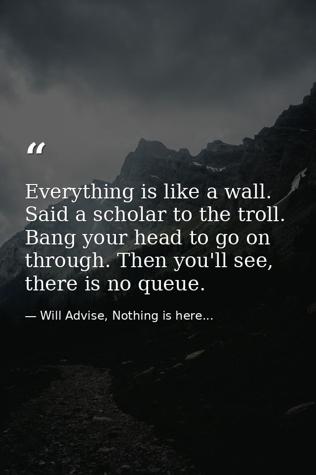Everything is like a wall. Said a scholar to the troll. Bang your head to go on through. Then you'll see, there is no qu — Will Advise, Nothing is here...