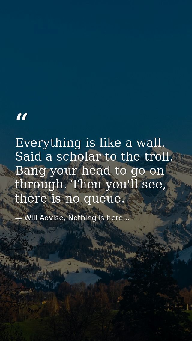 Everything is like a wall. Said a scholar to the troll. Bang your head to go on through. Then you'll see, there is no qu — Will Advise, Nothing is here...
