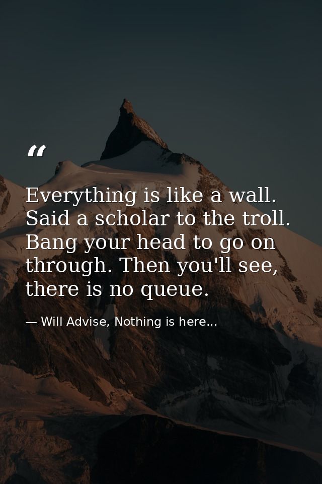 Everything is like a wall. Said a scholar to the troll. Bang your head to go on through. Then you'll see, there is no qu — Will Advise, Nothing is here...