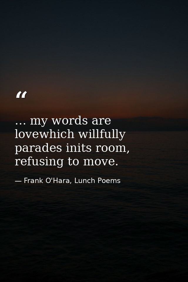 … my words are lovewhich willfully parades inits room, refusing to move. — Frank O'Hara, Lunch Poems