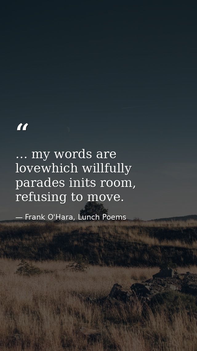 … my words are lovewhich willfully parades inits room, refusing to move. — Frank O'Hara, Lunch Poems