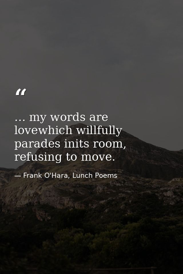 … my words are lovewhich willfully parades inits room, refusing to move. — Frank O'Hara, Lunch Poems