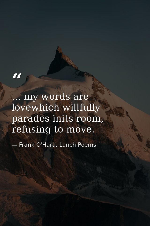 … my words are lovewhich willfully parades inits room, refusing to move. — Frank O'Hara, Lunch Poems