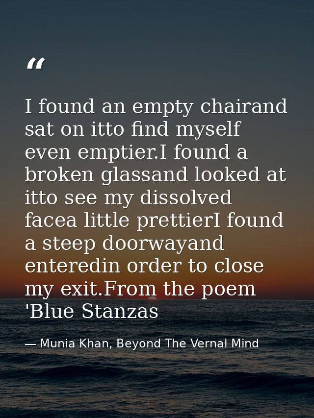 I found an empty chairand sat on itto find myself even emptier.I found a broken glassand looked at itto see my dissolved — Munia Khan, Beyond The Vernal Mind